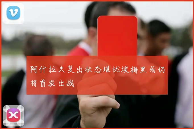 阿什拉夫复出状态堪忧埃梅里或仍将首发出战
