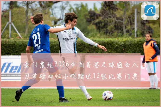 豪门集结2026中国香港足球盛会八月重磅回归小吧赠送12张比赛门票等你来拿