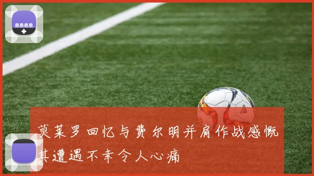 莫莱罗回忆与费尔明并肩作战感慨其遭遇不幸令人心痛