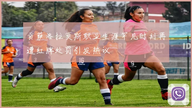 贡萨洛拉莫斯职业生涯罕见时刻再遭红牌处罚引发热议