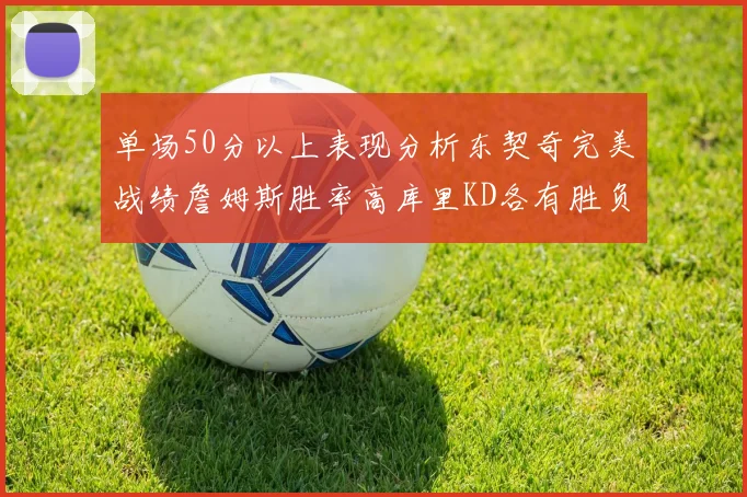 单场50分以上表现分析东契奇完美战绩詹姆斯胜率高库里KD各有胜负记录