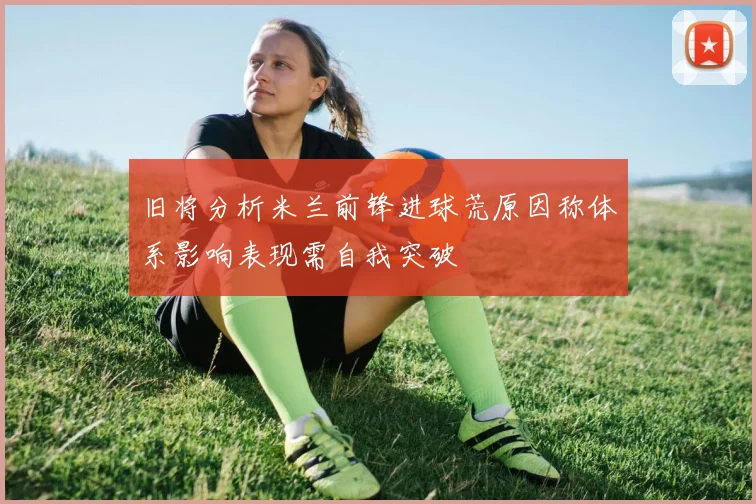旧将分析米兰前锋进球荒原因称体系影响表现需自我突破