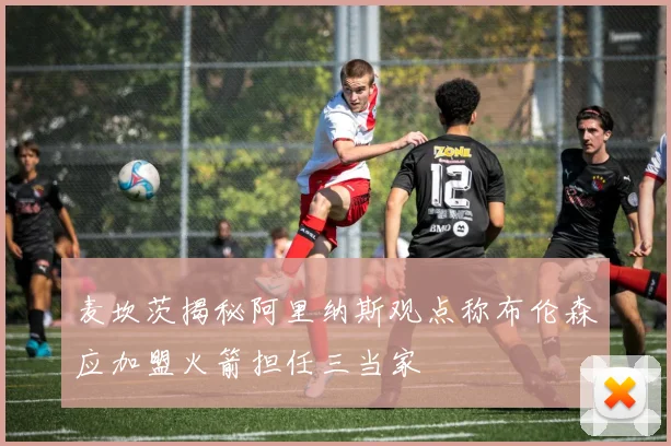 麦坎茨揭秘阿里纳斯观点称布伦森应加盟火箭担任三当家