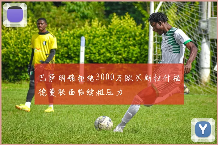 巴萨明确拒绝3000万欧买断拉什福德曼联面临续租压力