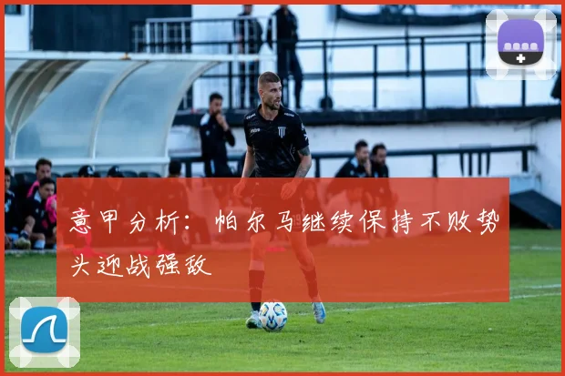 意甲分析：帕尔马继续保持不败势头迎战强敌
