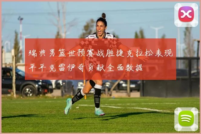 瑞典男篮世预赛战胜捷克拉松表现平平克雷伊奇贡献全面数据