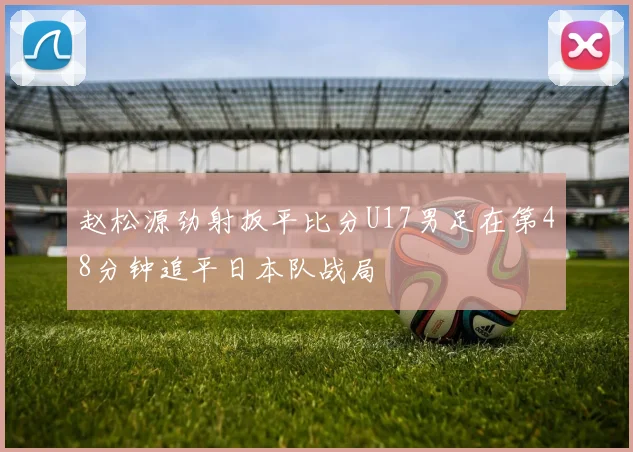 赵松源劲射扳平比分U17男足在第48分钟追平日本队战局