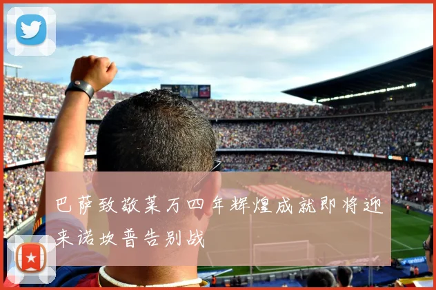巴萨致敬莱万四年辉煌成就即将迎来诺坎普告别战
