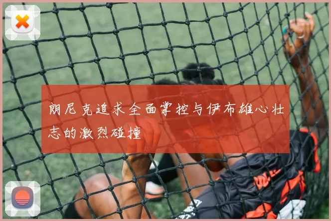 朗尼克追求全面掌控与伊布雄心壮志的激烈碰撞