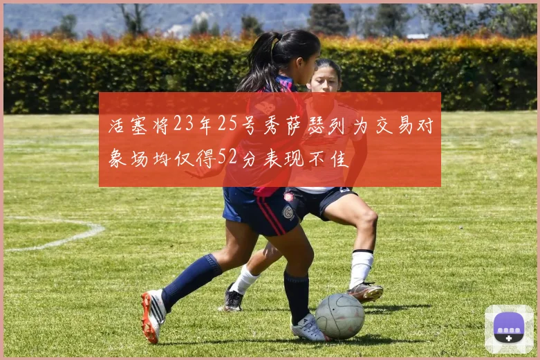 活塞将23年25号秀萨瑟列为交易对象场均仅得52分表现不佳