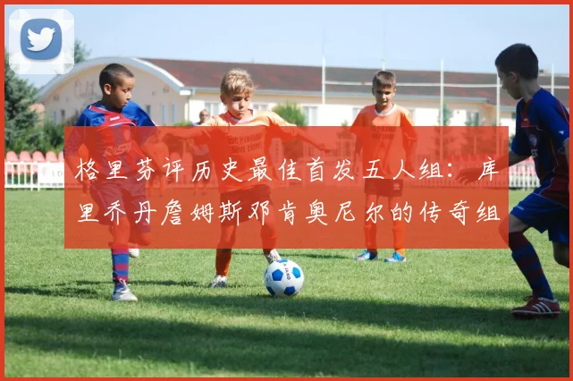 格里芬评历史最佳首发五人组：库里乔丹詹姆斯邓肯奥尼尔的传奇组合