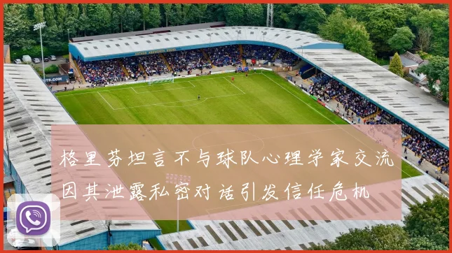 格里芬坦言不与球队心理学家交流因其泄露私密对话引发信任危机