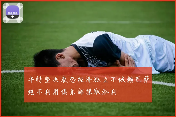 丰特坚决表态经济独立不依赖巴萨绝不利用俱乐部谋取私利