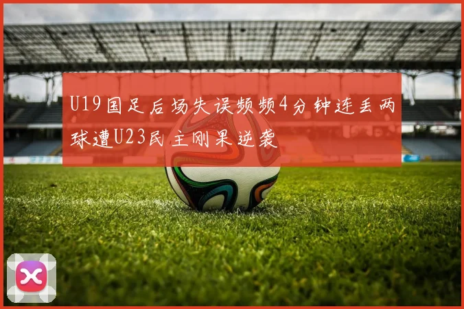 U19国足后场失误频频4分钟连丢两球遭U23民主刚果逆袭