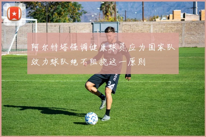 阿尔特塔强调健康球员应为国家队效力球队绝不阻挠这一原则