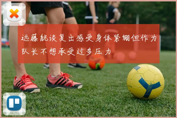远藤航谈复出感受身体紧绷但作为队长不想承受过多压力