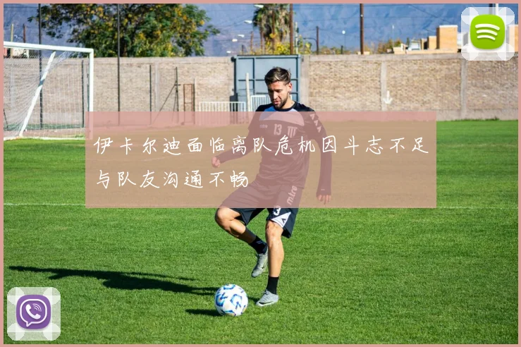 伊卡尔迪面临离队危机因斗志不足与队友沟通不畅