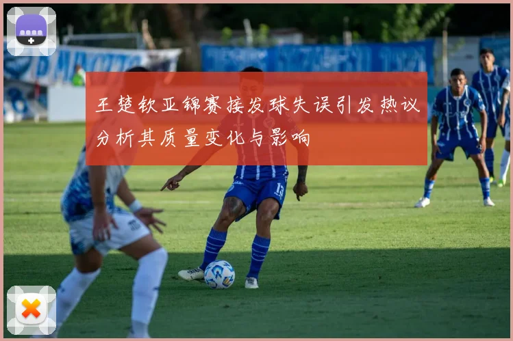 王楚钦亚锦赛接发球失误引发热议分析其质量变化与影响